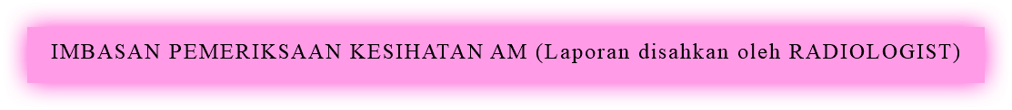 IMBASAN PEMERIKSAAN KESIHATAN AM (Laporan disahkan oleh RADIOLOGIST)